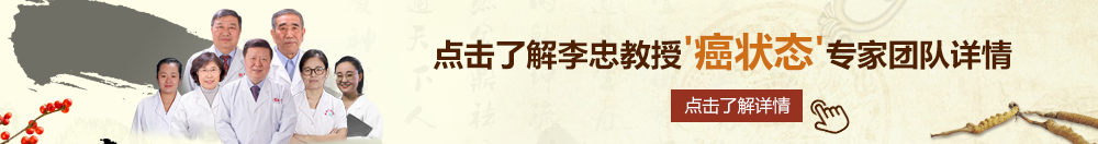 操逼视频入口北京御方堂李忠教授“癌状态”专家团队详细信息